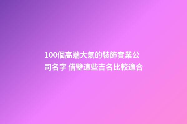 100個高端大氣的裝飾實業公司名字 借鑒這些吉名比較適合-第1張-公司起名-玄機派